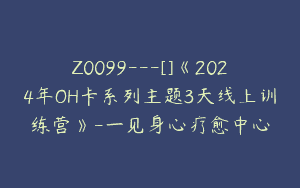 Z0099---[]《2024年OH卡系列主题3天线上训练营》-一见身心疗愈中心