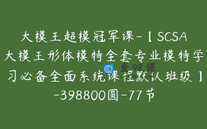 大模王超模冠军课-【SCSA大模王形体模特全套专业模特学习必备全面系统课程默认班级】-398800圆-77节