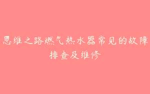 思维之路燃气热水器常见的故障排查及维修