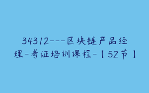 34312---区块链产品经理-考证培训课程-【52节】