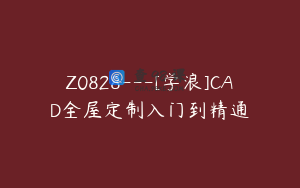 Z0828---[学浪]CAD全屋定制入门到精通