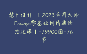慧卜设计-【2023草图大师Enscape零基础到精通请拍此课】-79900圆-76节