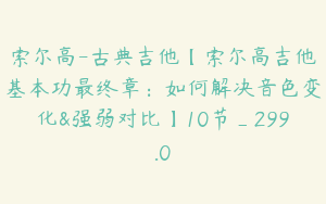 索尔高-古典吉他【索尔高吉他基本功最终章:如何解决音色变化&强弱对比】10节_299.0