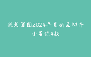 我是圆圆2024年夏新品切件小蛋糕4款