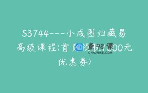 S3744---小成图归藏易高级课程(首页领取1000元优惠券)