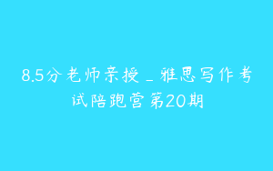 8.5分老师亲授_雅思写作考试陪跑营第20期