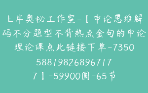 上岸奥秘工作室-【申论思维解码不分题型不背热点金句的申论理论课点此链接下单-7350588198268967177】-59900圆-65节