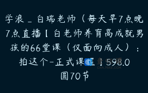 学浪_白瑞老师（每天早7点晚7点直播【白老师养育高成就男孩的66堂课（仅面向成人）：拍这个-正式课程】598.0圆70节