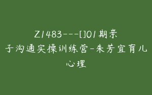 Z1483---[]01期亲子沟通实操训练营-朱芳宜育儿心理