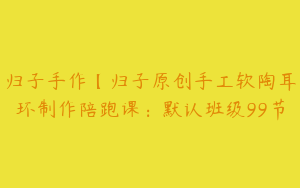 归子手作【归子原创手工软陶耳环制作陪跑课：默认班级99节