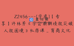 Z2456---[学浪]【专享】许林芳《学会薪酬绩效突破人效困境》私房课_育商文化