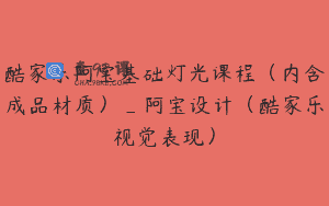 酷家乐阿宝基础灯光课程（内含成品材质）_阿宝设计（酷家乐视觉表现）