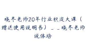 晓冬老师20年行业积淀大课（赠送使用说明书）__晓冬老师说体培