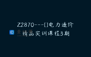 Z2870---[]电力造价精品实训课程3期