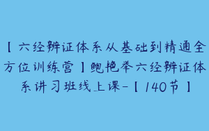 【六经辨证体系从基础到精通全方位训练营】鲍艳举六经辨证体系讲习班线上课-【140节】
