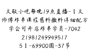 文敬小吃每晚19点直播-【文师傅炸串课程酱料撒料详细配方学会可开店炸串学员-7042219812499495175】-69900圆-37节