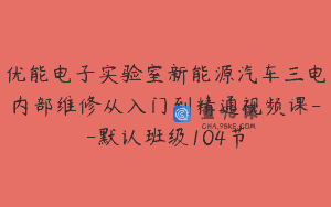 优能电子实验室新能源汽车三电内部维修从入门到精通视频课–默认班级104节