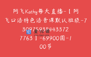 阿飞Kathy每天直播-【阿飞口语特色语音课默认班级-7309759384433727763】-69900圆-100节