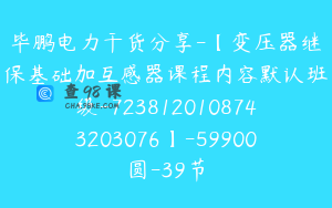 毕鹏电力干货分享-【变压器继保基础加互感器课程内容默认班级-7238120108743203076】-59900圆-39节