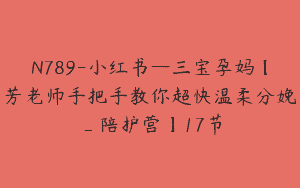 N789-小红书—三宝孕妈【芳老师手把手教你超快温柔分娩_陪护营】17节