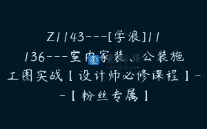Z1143—[学浪]11136—室内家装、公装施工图实战【设计师必修课程】–【粉丝专属】