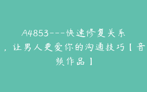 A4853---快速修复关系，让男人更爱你的沟通技巧【音频作品】
