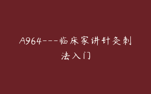 A964—临床家讲针灸刺法入门