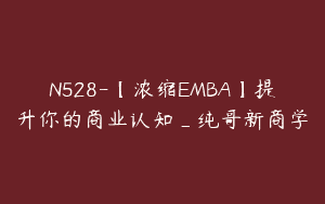 N528-【浓缩EMBA】提升你的商业认知_纯哥新商学