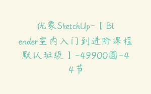 优象SketchUp-【Blender室内入门到进阶课程默认班级】-49900圆-44节