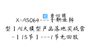 X-A5064---【职业转型】AI大模型产品落地实战营-【15节】---1节无回放