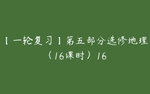 【一轮复习】第五部分选修地理（16课时）16