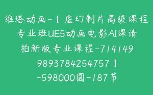 维塔动画-【虚幻制片高级课程专业班UE5动画电影AI课请拍新版专业课程-7141499893784254757】-598000圆-187节