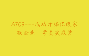 A709---成功开拓亿级家族企业--学员实战营
