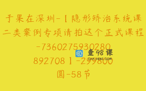 于果在深圳-【隐形矫治系统课二类案例专项请拍这个正式课程-7360275930280892708】-299800圆-58节