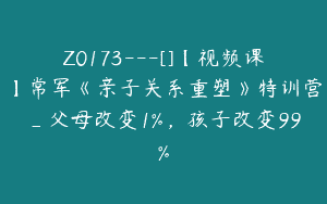 Z0173---[]【视频课】常军《亲子关系重塑》特训营_父母改变1%，孩子改变99%