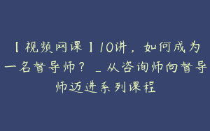 【视频网课】10讲，如何成为一名督导师？_从咨询师向督导师迈进系列课程