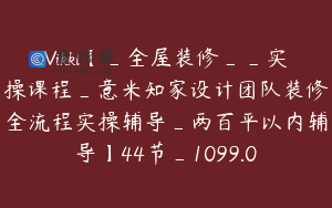 Vikki【_全屋装修__实操课程_意米知家设计团队装修全流程实操辅导_两百平以内辅导】44节_1099.0