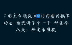 《形意拳鹰捉》-门内古传擒拿功法-精武讲堂李一平-形意拳功夫--形意拳鹰捉