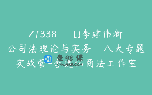 Z1338—[]李建伟新公司法理论与实务–八大专题实战营-李建伟商法工作室