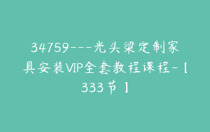 34759---光头梁定制家具安装VIP全套教程课程-【333节】
