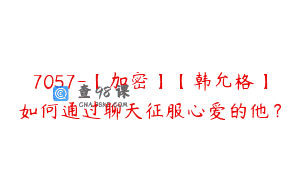 7057-【加密】【韩允格】如何通过聊天征服心爱的他？
