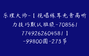 乐理大师-【视唱练耳无音高听力技巧默认班级-7085617749262604581】-99800圆-273节