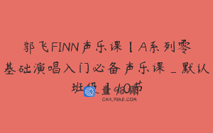 郭飞FINN声乐课【A系列零基础演唱入门必备声乐课_默认班级】10节