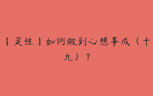 【灵性】如何做到心想事成（十九）？
