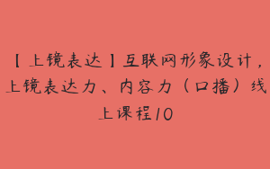 【上镜表达】互联网形象设计，上镜表达力、内容力（口播）线上课程10