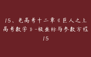 15、老高考十二章《巨人之上高考数学》-极坐标与参数方程15