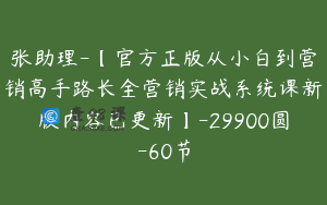 张助理-【官方正版从小白到营销高手路长全营销实战系统课新版内容已更新】-29900圆-60节