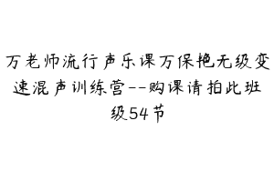 万老师流行声乐课万保艳无级变速混声训练营–购课请拍此班级54节