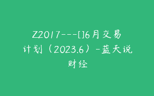 Z2017—[]6月交易计划（2023.6）-蓝天说财经