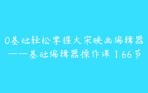 0基础轻松掌握大宋映画编辑器——基础编辑器操作课】66节